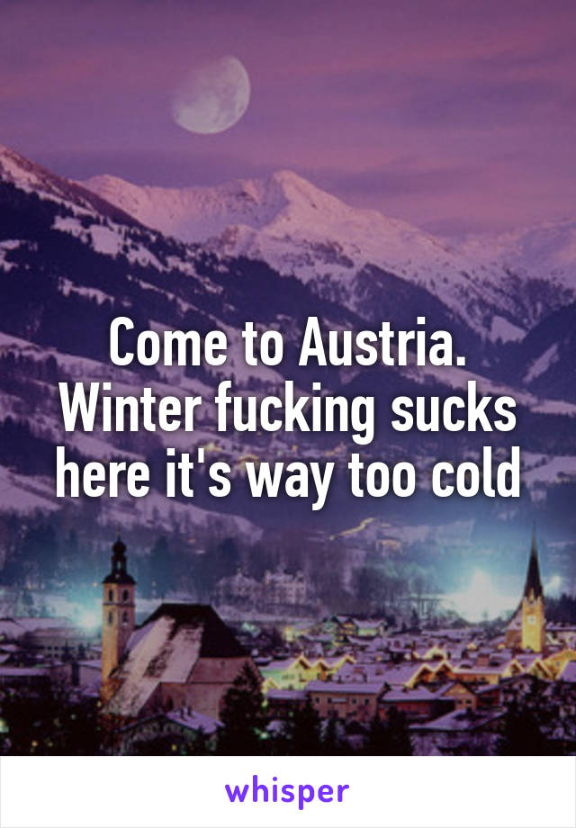 Come to Austria.
Winter fucking sucks here it's way too cold