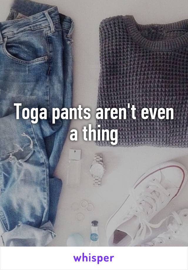 Toga pants aren't even a thing
