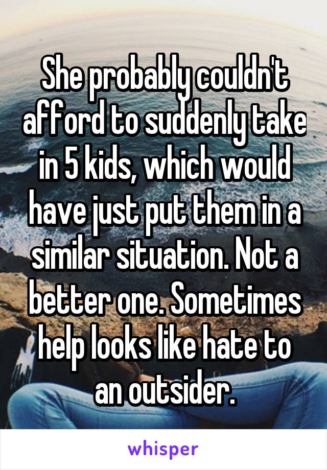 She probably couldn't afford to suddenly take in 5 kids, which would have just put them in a similar situation. Not a better one. Sometimes help looks like hate to an outsider.