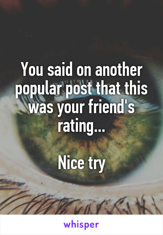 You said on another popular post that this was your friend's rating...

Nice try