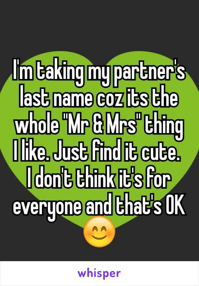 I'm taking my partner's last name coz its the whole "Mr & Mrs" thing I like. Just find it cute. 
I don't think it's for everyone and that's OK 😊