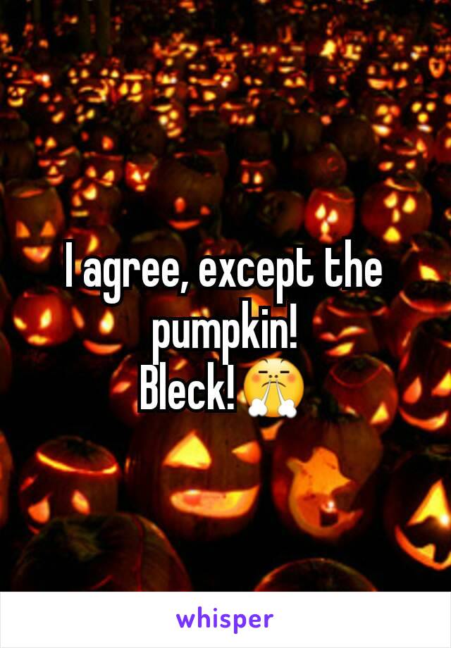I agree, except the pumpkin!
Bleck!😤