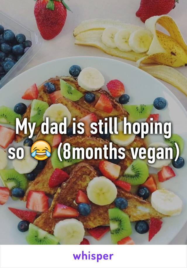 My dad is still hoping so 😂 (8months vegan)