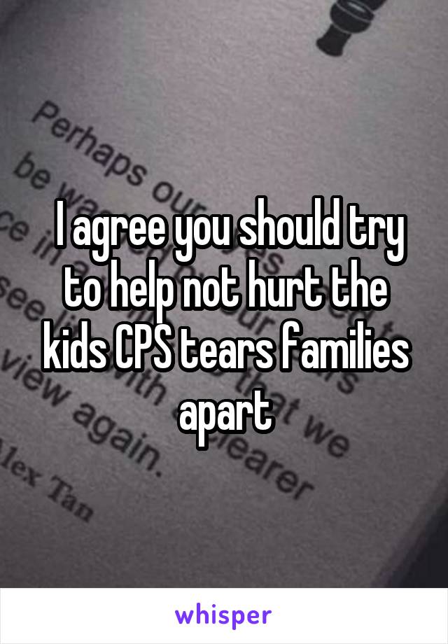  I agree you should try to help not hurt the kids CPS tears families apart