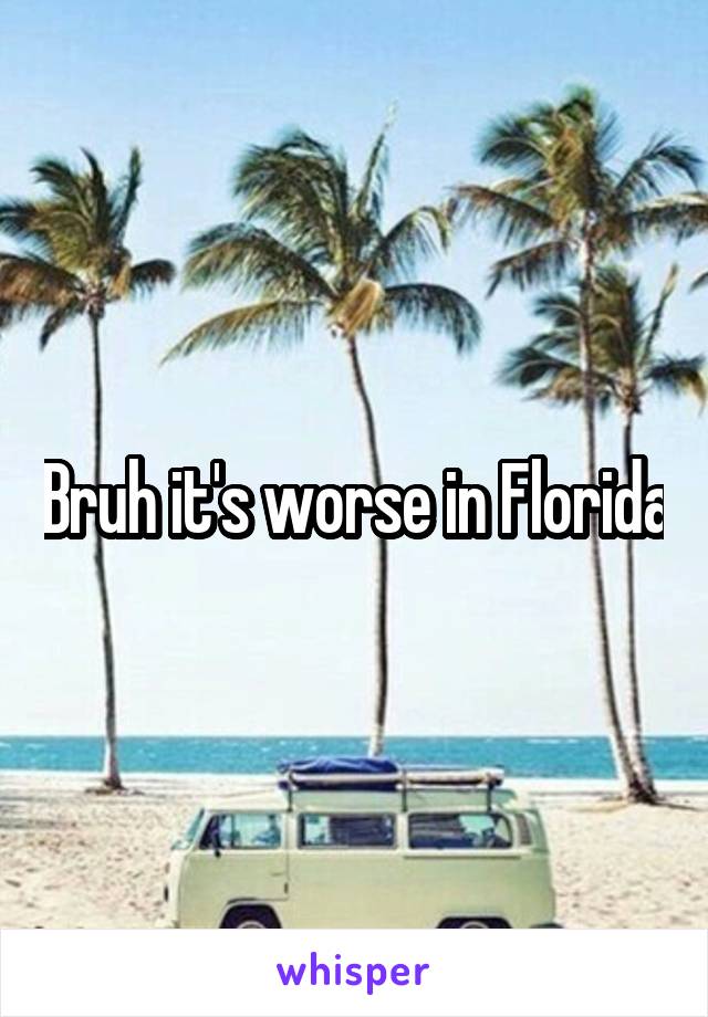 Bruh it's worse in Florida
