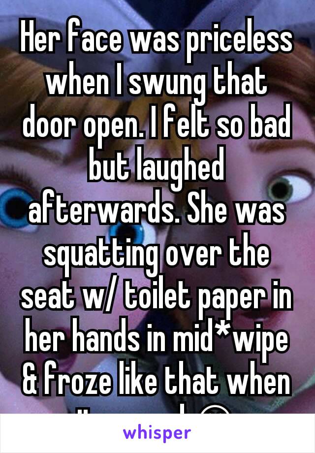 Her face was priceless when I swung that door open. I felt so bad but laughed afterwards. She was squatting over the seat w/ toilet paper in her hands in mid*wipe & froze like that when it opened 😂