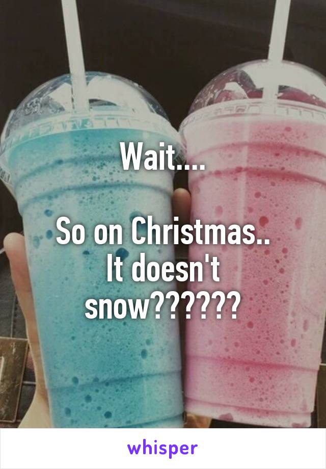 Wait....

So on Christmas..
It doesn't snow??????