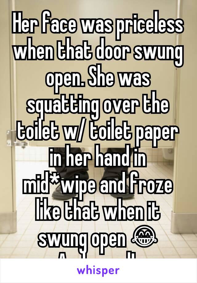 Her face was priceless when that door swung open. She was squatting over the toilet w/ toilet paper in her hand in mid*wipe and froze like that when it swung open 😂 Awkward! 