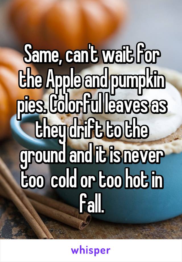 Same, can't wait for the Apple and pumpkin pies. Colorful leaves as they drift to the ground and it is never too  cold or too hot in fall.
