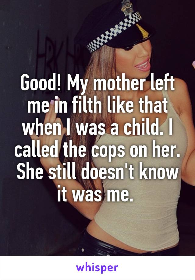 Good! My mother left me in filth like that when I was a child. I called the cops on her. She still doesn't know it was me. 