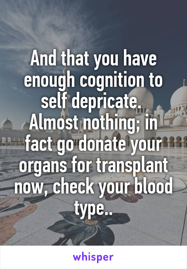 And that you have enough cognition to self depricate. 
Almost nothing; in fact go donate your organs for transplant now, check your blood type..