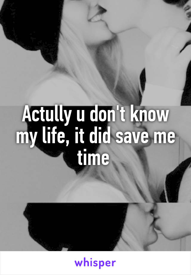 Actully u don't know my life, it did save me time 