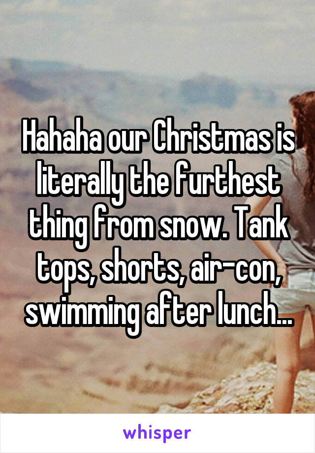 Hahaha our Christmas is literally the furthest thing from snow. Tank tops, shorts, air-con, swimming after lunch...