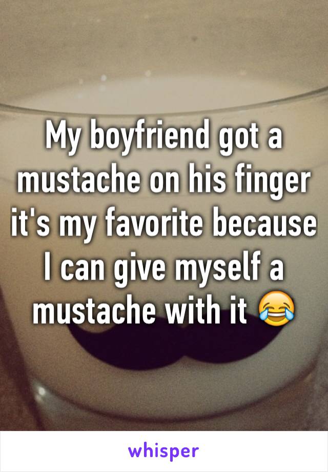 My boyfriend got a mustache on his finger it's my favorite because I can give myself a mustache with it 😂