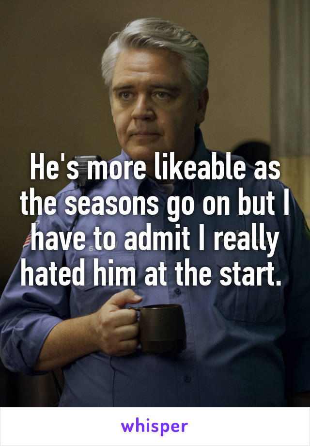 He's more likeable as the seasons go on but I have to admit I really hated him at the start. 