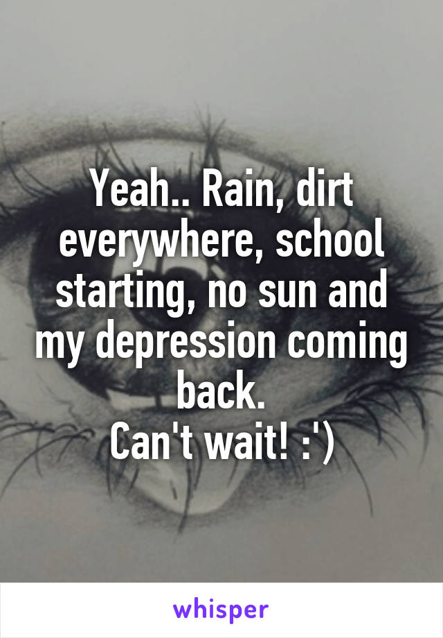 Yeah.. Rain, dirt everywhere, school starting, no sun and my depression coming back.
Can't wait! :')