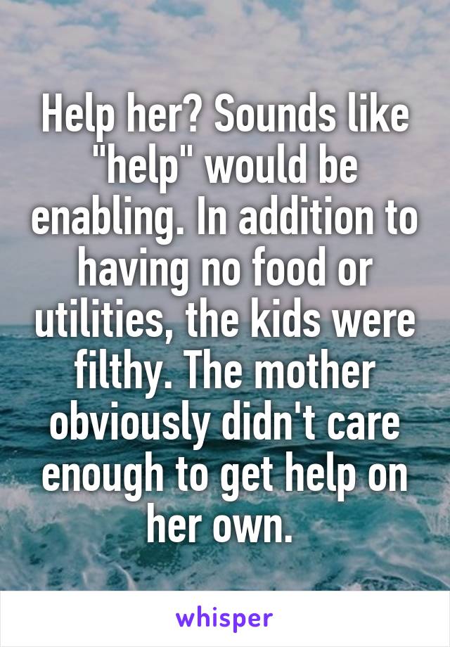 Help her? Sounds like "help" would be enabling. In addition to having no food or utilities, the kids were filthy. The mother obviously didn't care enough to get help on her own. 