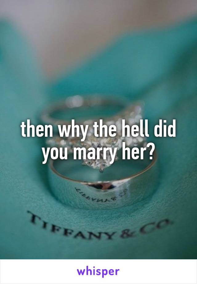 then why the hell did you marry her?