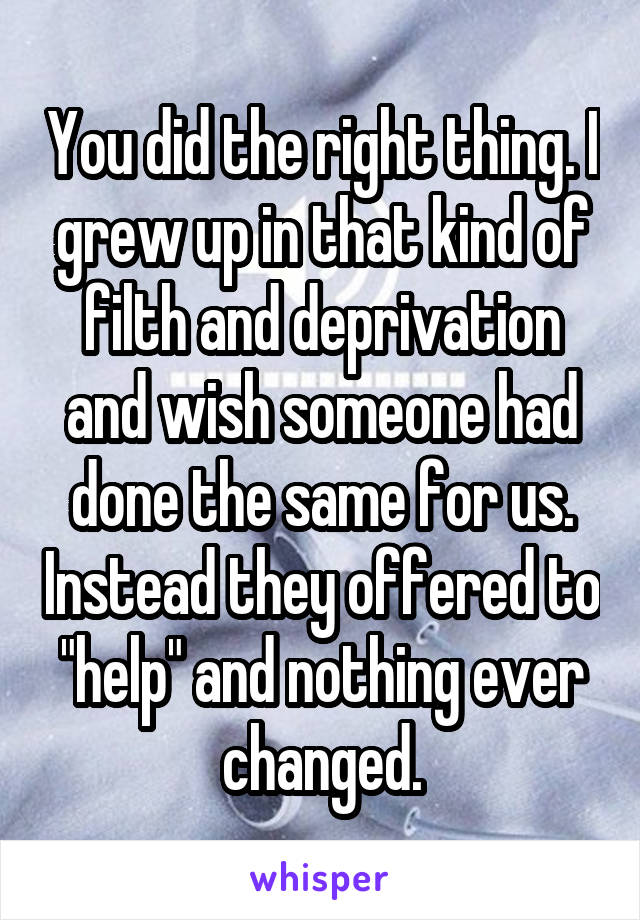 You did the right thing. I grew up in that kind of filth and deprivation and wish someone had done the same for us. Instead they offered to "help" and nothing ever changed.