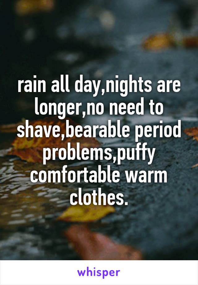 rain all day,nights are longer,no need to shave,bearable period problems,puffy comfortable warm clothes.