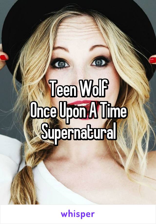 Teen Wolf
Once Upon A Time
Supernatural