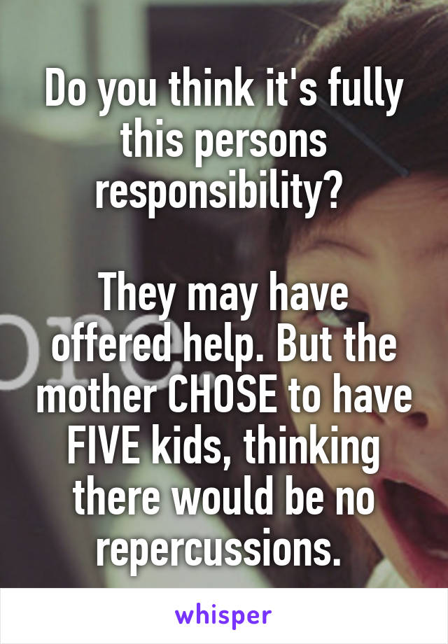 Do you think it's fully this persons responsibility? 

They may have offered help. But the mother CHOSE to have FIVE kids, thinking there would be no repercussions. 