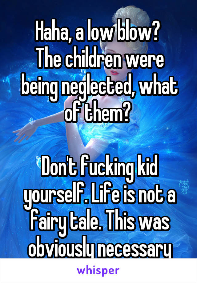 Haha, a low blow? 
The children were being neglected, what of them? 

Don't fucking kid yourself. Life is not a fairy tale. This was obviously necessary