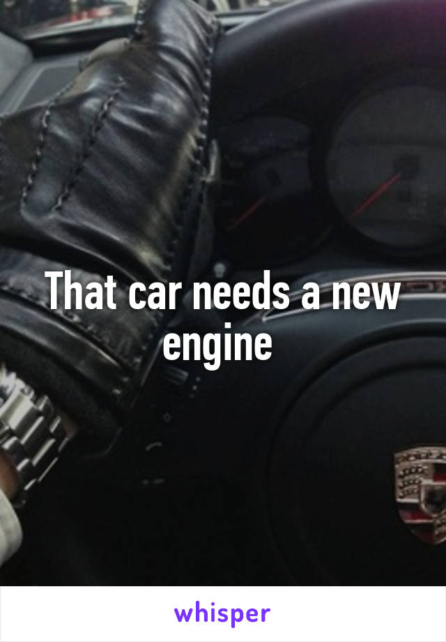 That car needs a new engine 