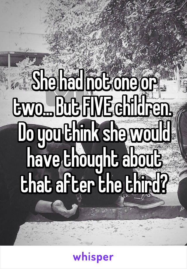 She had not one or two... But FIVE children. 
Do you think she would have thought about that after the third?