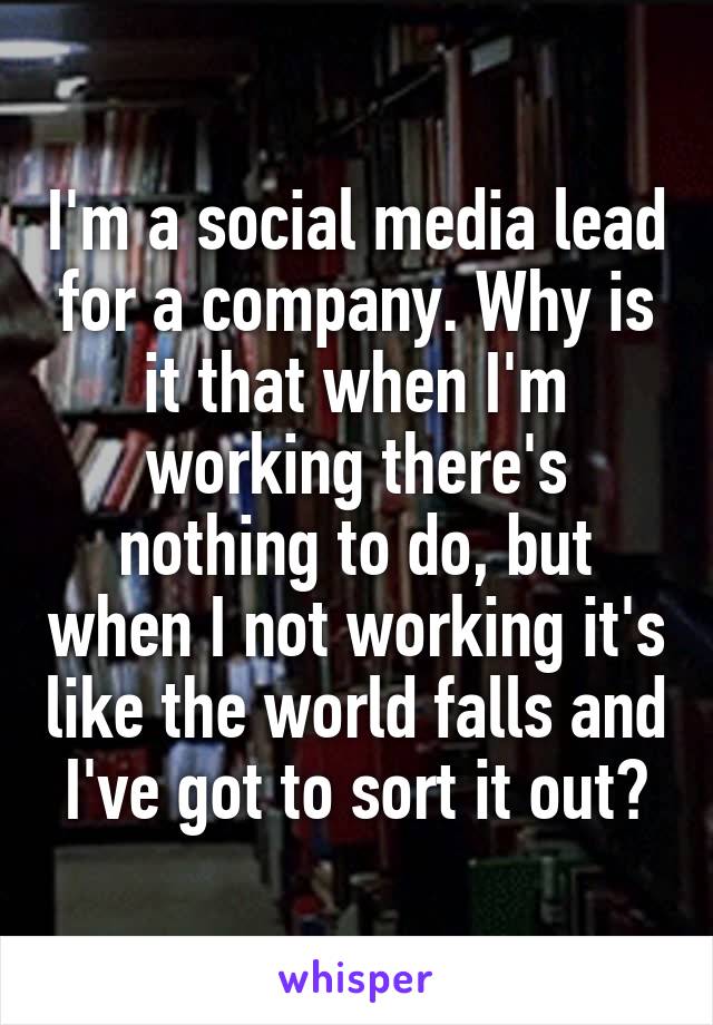 I'm a social media lead for a company. Why is it that when I'm working there's nothing to do, but when I not working it's like the world falls and I've got to sort it out?