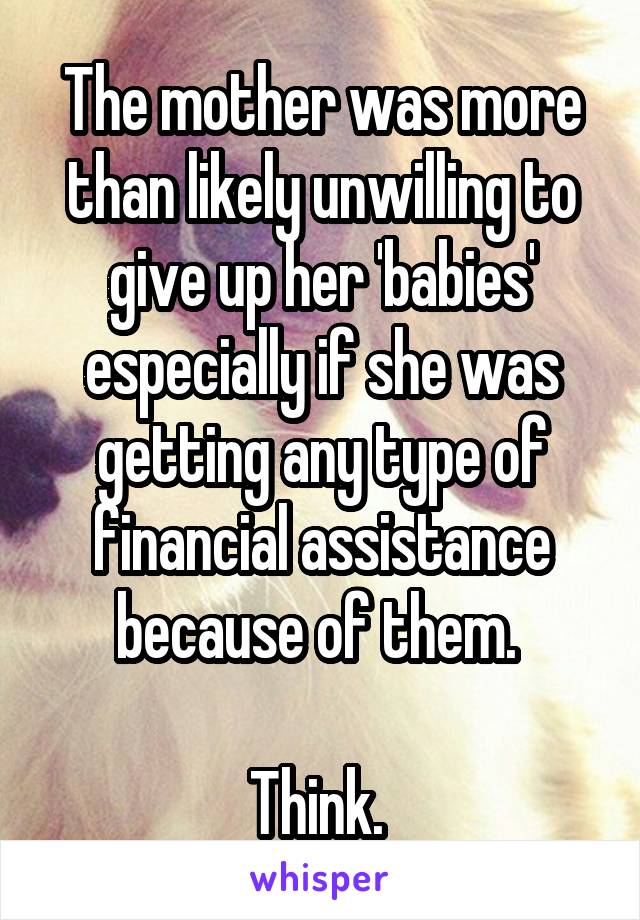 The mother was more than likely unwilling to give up her 'babies' especially if she was getting any type of financial assistance because of them. 

Think. 