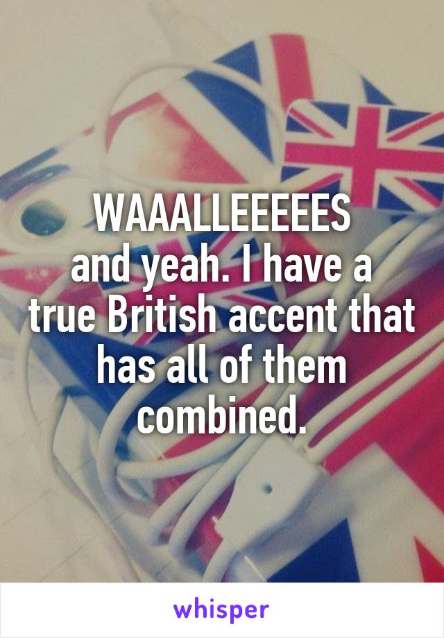 WAAALLEEEEES
and yeah. I have a true British accent that has all of them combined.