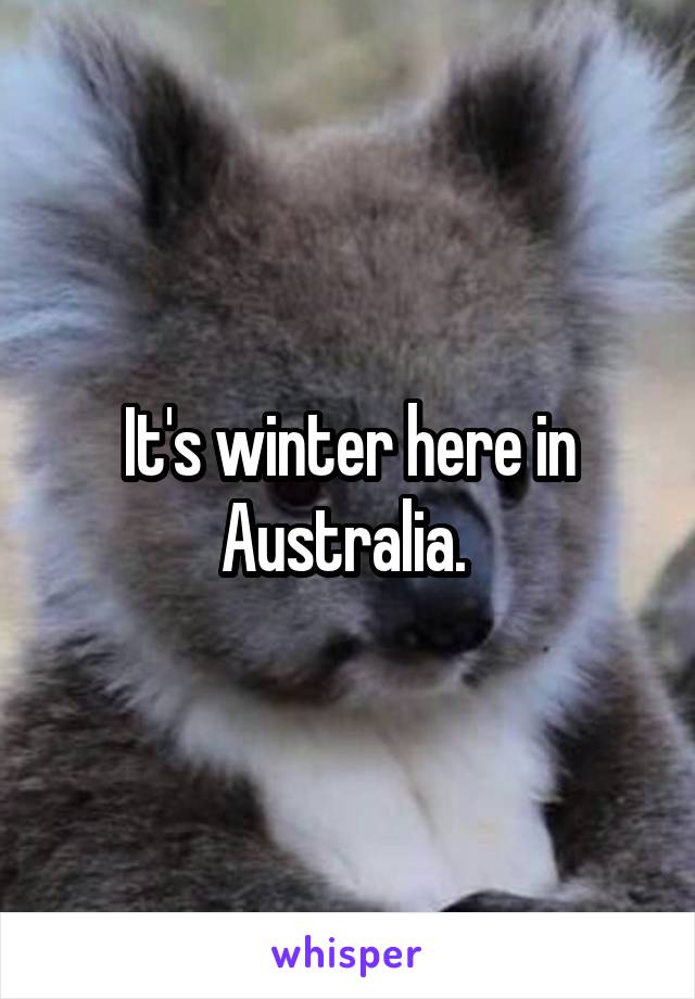 It's winter here in Australia. 