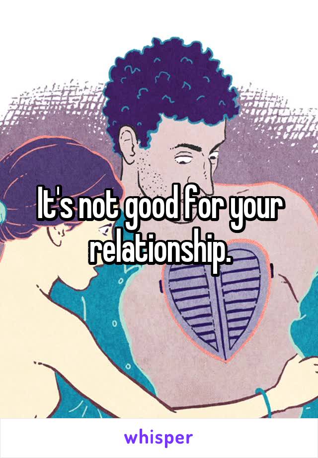 It's not good for your relationship.