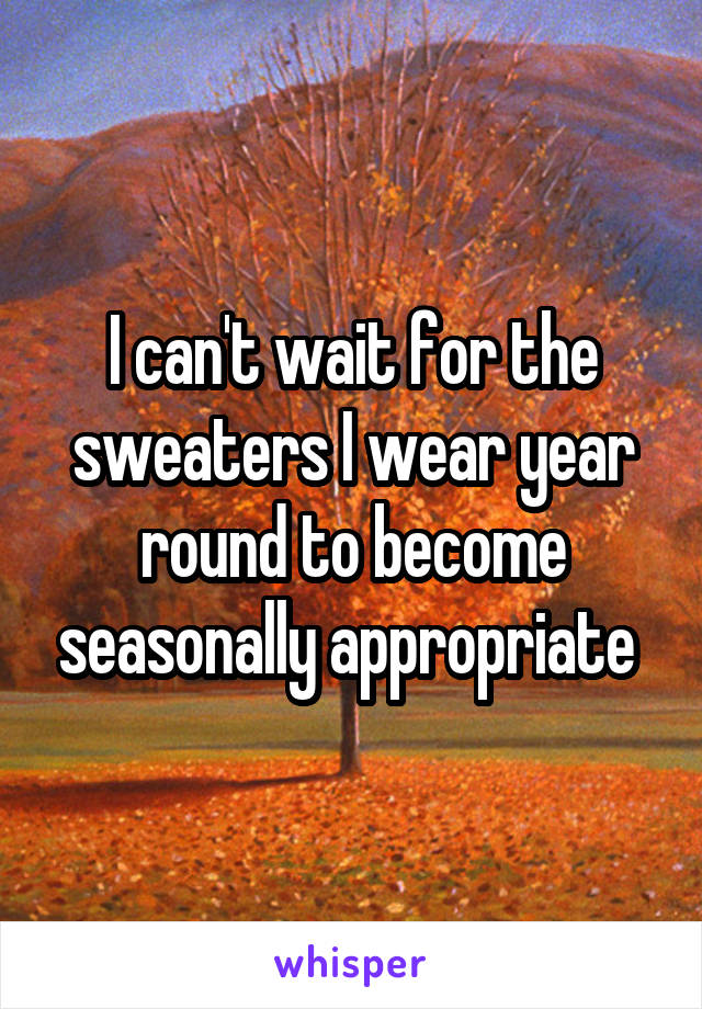 I can't wait for the sweaters I wear year round to become seasonally appropriate 