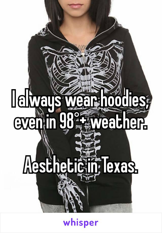 I always wear hoodies, even in 98°+ weather.

Aesthetic in Texas.