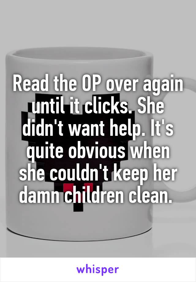 Read the OP over again until it clicks. She didn't want help. It's quite obvious when she couldn't keep her damn children clean. 