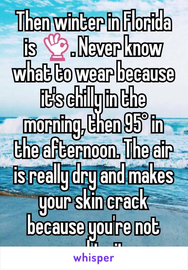 Then winter in Florida is 👌. Never know what to wear because it's chilly in the morning, then 95° in the afternoon. The air is really dry and makes your skin crack because you're not used to it.