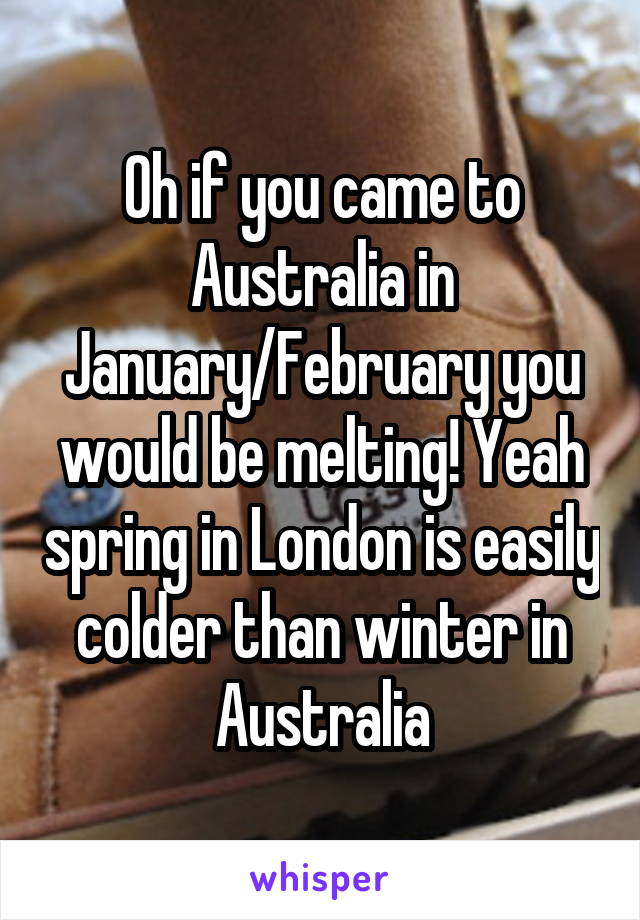 Oh if you came to Australia in January/February you would be melting! Yeah spring in London is easily colder than winter in Australia