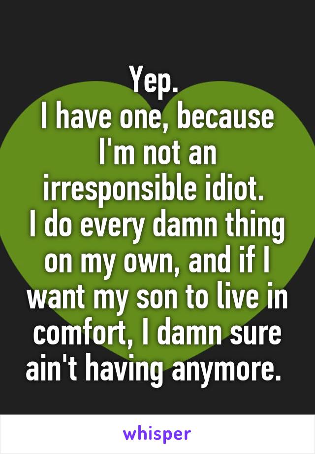 Yep. 
I have one, because I'm not an irresponsible idiot. 
I do every damn thing on my own, and if I want my son to live in comfort, I damn sure ain't having anymore. 