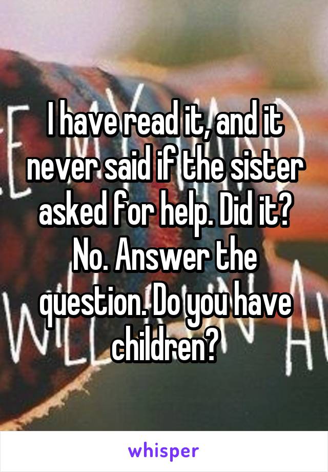 I have read it, and it never said if the sister asked for help. Did it? No. Answer the question. Do you have children?