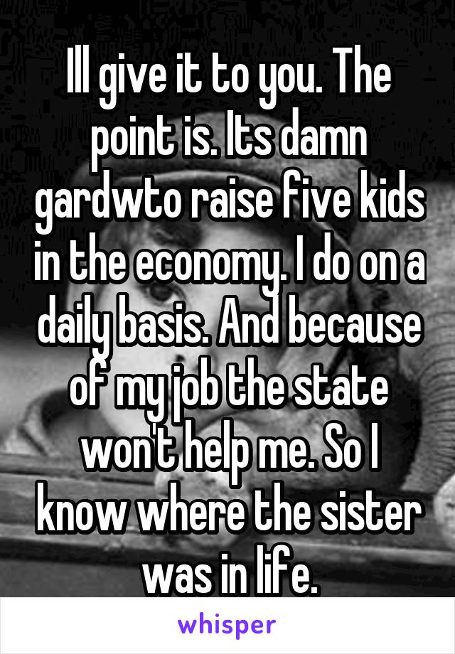 Ill give it to you. The point is. Its damn gardwto raise five kids in the economy. I do on a daily basis. And because of my job the state won't help me. So I know where the sister was in life.