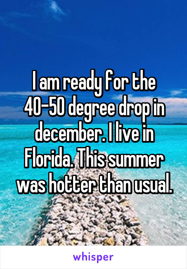 I am ready for the 40-50 degree drop in december. I live in Florida. This summer was hotter than usual.