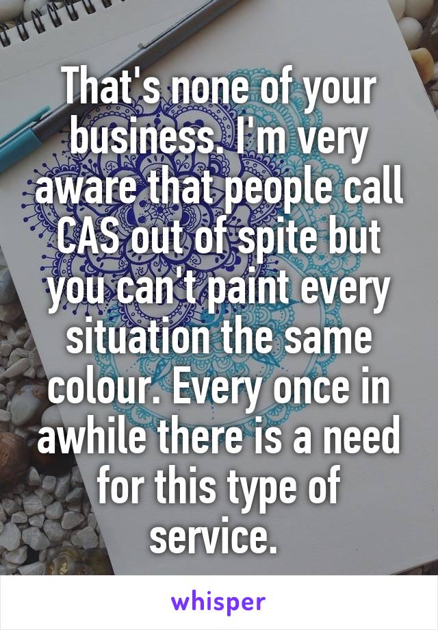 That's none of your business. I'm very aware that people call CAS out of spite but you can't paint every situation the same colour. Every once in awhile there is a need for this type of service. 