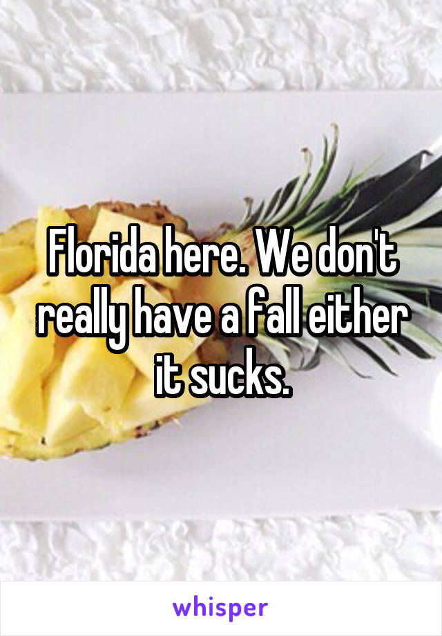 Florida here. We don't really have a fall either it sucks.