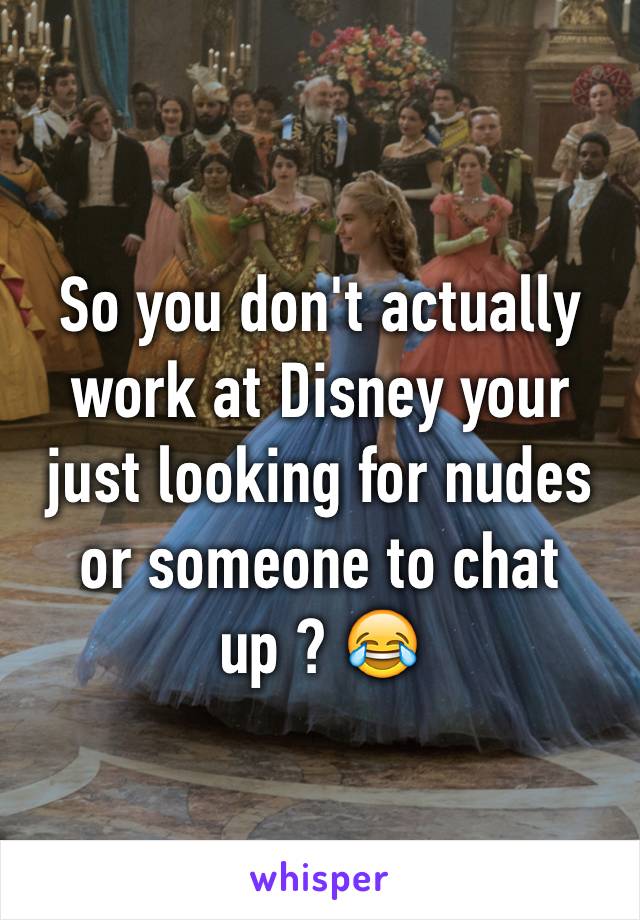 So you don't actually work at Disney your just looking for nudes or someone to chat up ? 😂