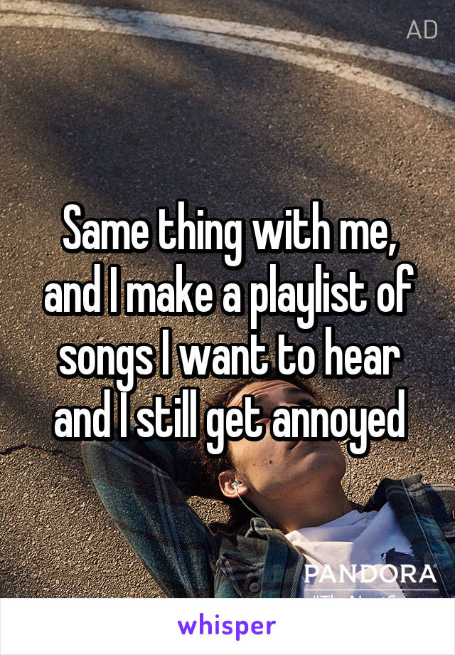 Same thing with me, and I make a playlist of songs I want to hear and I still get annoyed