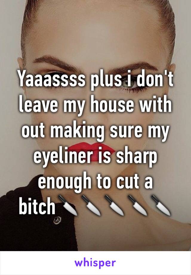 Yaaassss plus i don't leave my house with out making sure my eyeliner is sharp enough to cut a bitch🔪🔪🔪🔪🔪