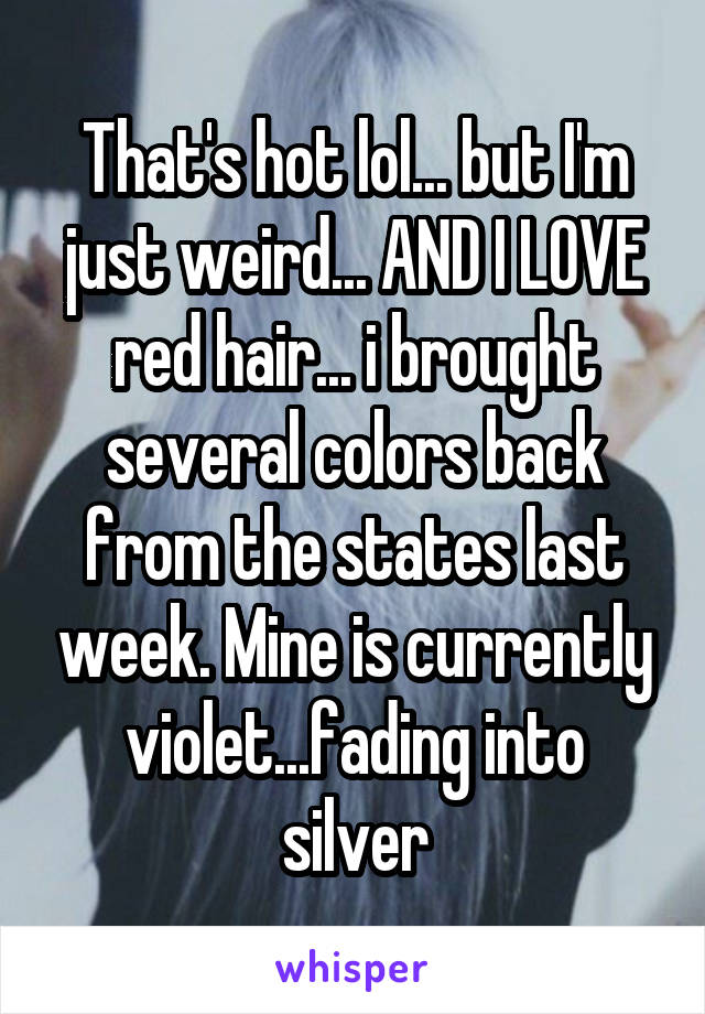 That's hot lol... but I'm just weird... AND I LOVE red hair... i brought several colors back from the states last week. Mine is currently violet...fading into silver