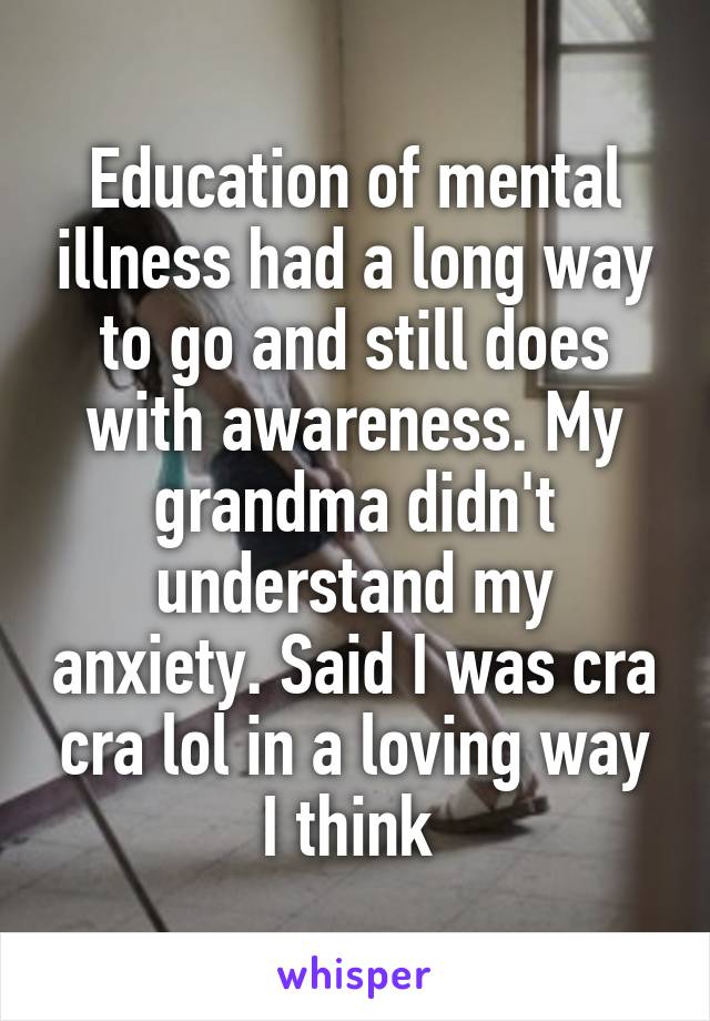 Education of mental illness had a long way to go and still does with awareness. My grandma didn't understand my anxiety. Said I was cra cra lol in a loving way I think 